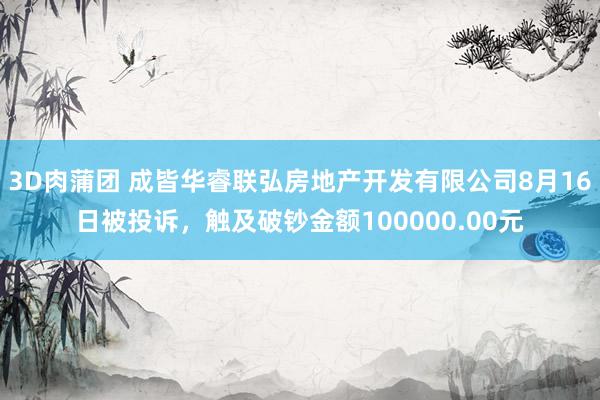 3D肉蒲团 成皆华睿联弘房地产开发有限公司8月16日被投诉,触及破钞金额100000.00元