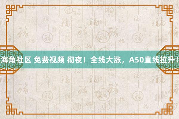 海角社区 免费视频 彻夜！全线大涨，A50直线拉升！