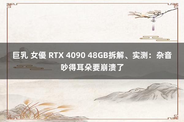 巨乳 女優 RTX 4090 48GB拆解、实测：杂音吵得耳朵要崩溃了