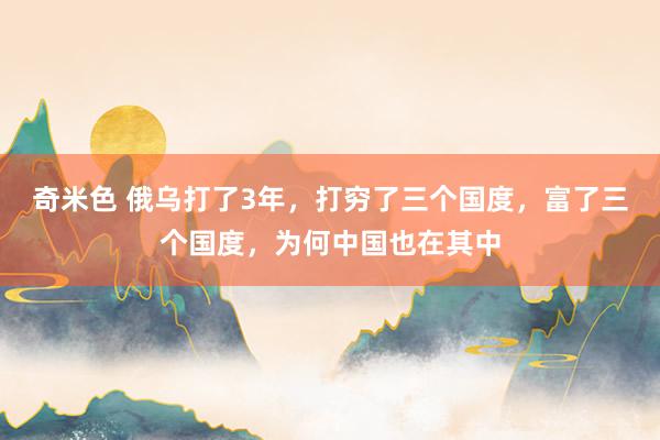 奇米色 俄乌打了3年，打穷了三个国度，富了三个国度，为何中国也在其中