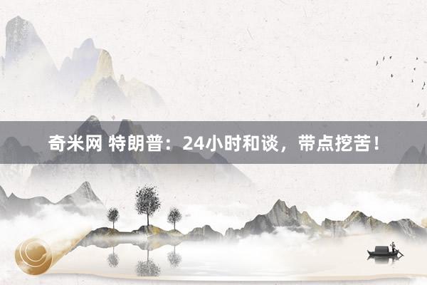 奇米网 特朗普：24小时和谈，带点挖苦！