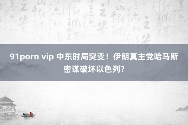 91porn vip 中东时局突变！伊朗真主党哈马斯密谋破坏以色列？