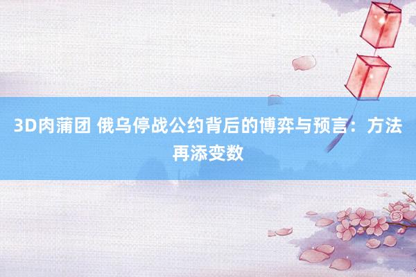 3D肉蒲团 俄乌停战公约背后的博弈与预言：方法再添变数