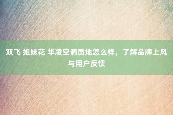 双飞 姐妹花 华凌空调质地怎么样，了解品牌上风与用户反馈