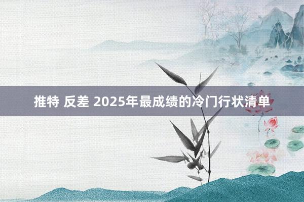 推特 反差 2025年最成绩的冷门行状清单