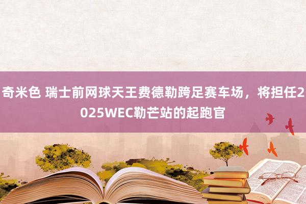 奇米色 瑞士前网球天王费德勒跨足赛车场，将担任2025WEC勒芒站的起跑官