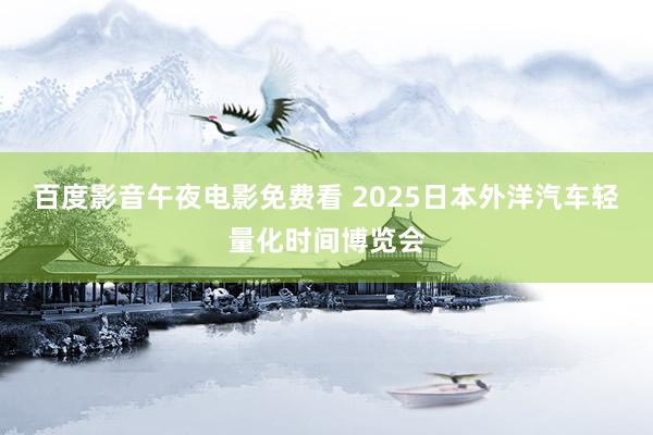 百度影音午夜电影免费看 2025日本外洋汽车轻量化时间博览会