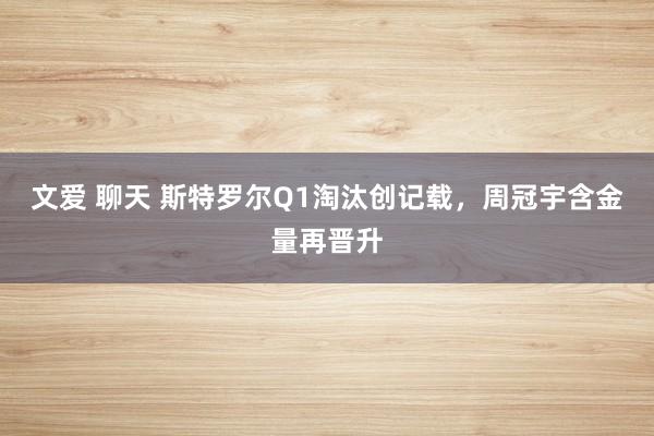 文爱 聊天 斯特罗尔Q1淘汰创记载，周冠宇含金量再晋升