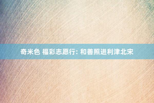 奇米色 福彩志愿行: 和善照进利津北宋