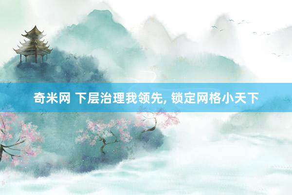 奇米网 下层治理我领先， 锁定网格小天下