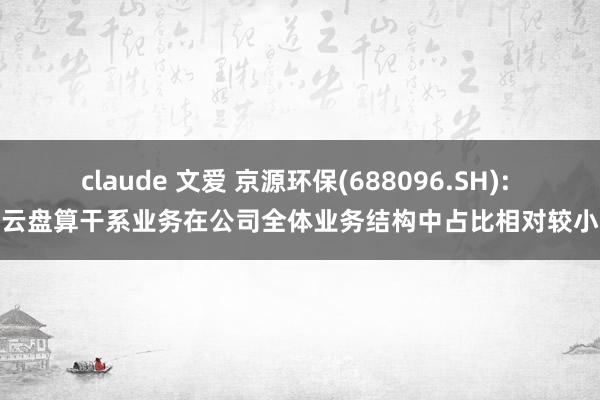 claude 文爱 京源环保(688096.SH): 云盘算干系业务在公司全体业务结构中占比相对较小