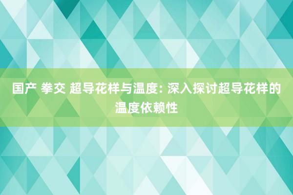 国产 拳交 超导花样与温度: 深入探讨超导花样的温度依赖性