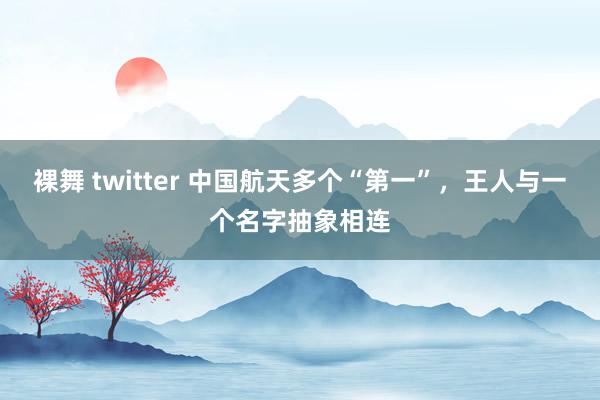 裸舞 twitter 中国航天多个“第一”，王人与一个名字抽象相连