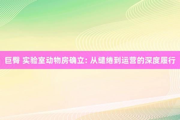 巨臀 实验室动物房确立: 从缱绻到运营的深度履行