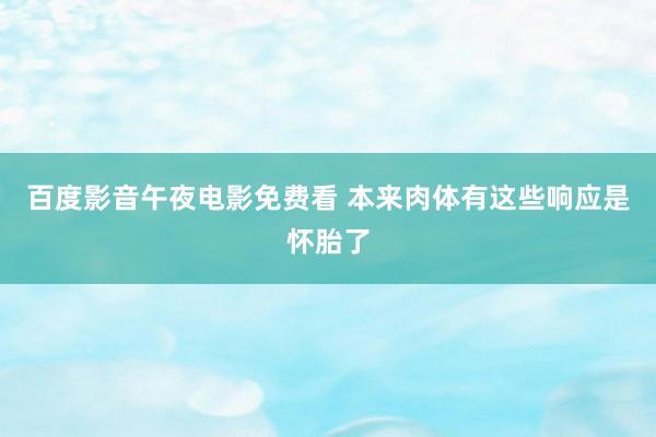 百度影音午夜电影免费看 本来肉体有这些响应是怀胎了