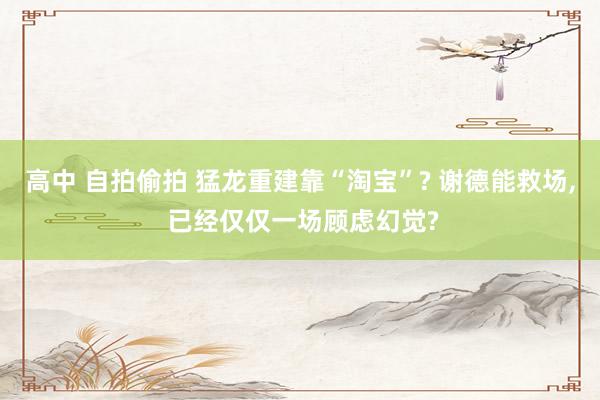 高中 自拍偷拍 猛龙重建靠“淘宝”? 谢德能救场， 已经仅仅一场顾虑幻觉?