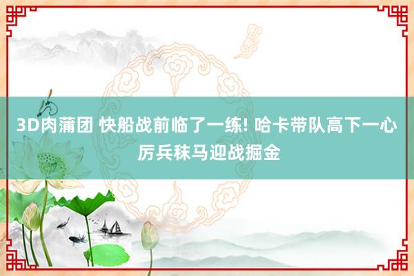 3D肉蒲团 快船战前临了一练! 哈卡带队高下一心 厉兵秣马迎战掘金