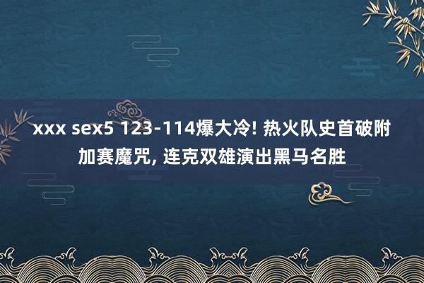 xxx sex5 123-114爆大冷! 热火队史首破附加赛魔咒， 连克双雄演出黑马名胜
