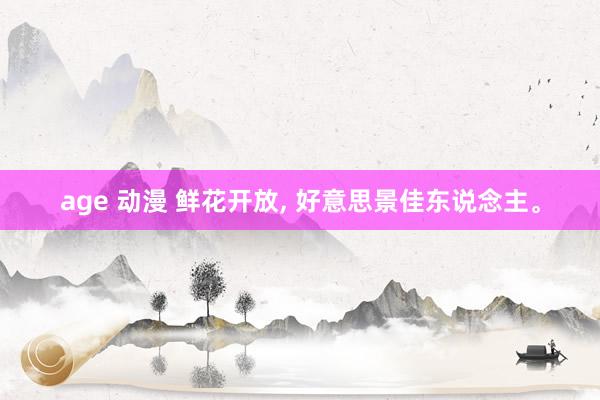 age 动漫 鲜花开放， 好意思景佳东说念主<a href=