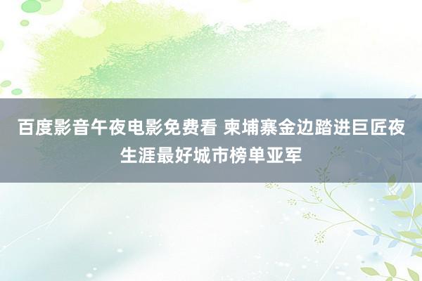 百度影音午夜电影免费看 柬埔寨金边踏进巨匠夜生涯最好城市榜单亚军