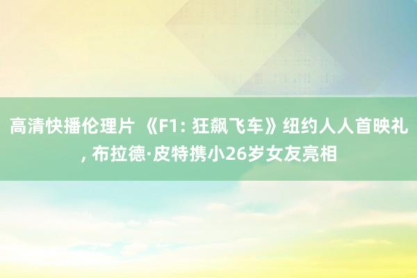 高清快播伦理片 《F1: 狂飙飞车》纽约人人首映礼， 布拉德·皮特携小26岁女友亮相