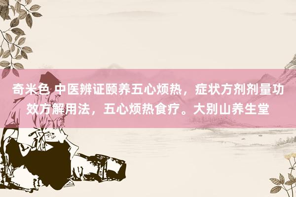 奇米色 中医辨证颐养五心烦热，症状方剂剂量功效方解用法，五心烦热食疗。大别山养生堂