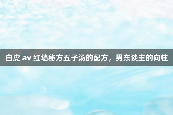 白虎 av 红墙秘方五子汤的配方，男东谈主的向往