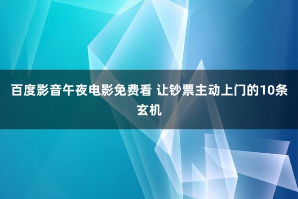 百度影音午夜电影免费看 让钞票主动上门的10条玄机