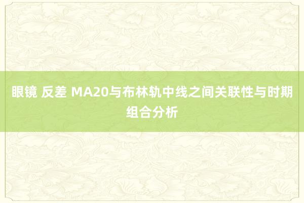眼镜 反差 MA20与布林轨中线之间关联性与时期组合分析