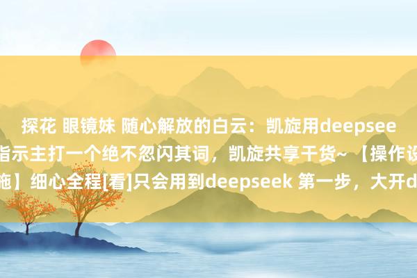 探花 眼镜妹 随心解放的白云：凯旋用deepseek生成图片的设施及指示词指示主打一个绝不忽闪其词，凯旋共享干货~ 【操作设施】细心全程[看]只会用到deepseek 第一步，大开deepseek，开启新对话...