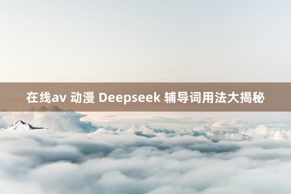 在线av 动漫 Deepseek 辅导词用法大揭秘