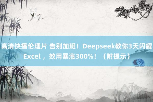 高清快播伦理片 告别加班！Deepseek教你3天闪耀Excel ，效用暴涨300%！（附提示）
