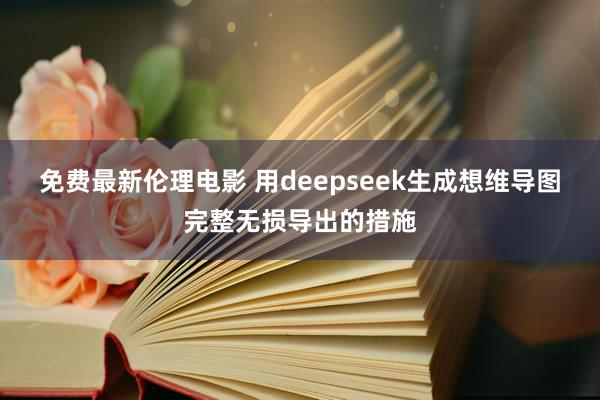 免费最新伦理电影 用deepseek生成想维导图完整无损导出的措施