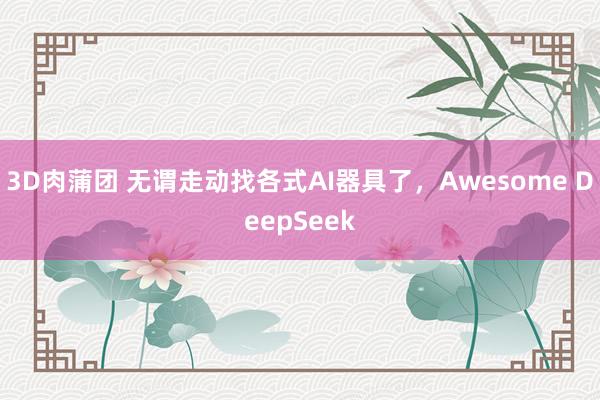 3D肉蒲团 无谓走动找各式AI器具了，Awesome DeepSeek