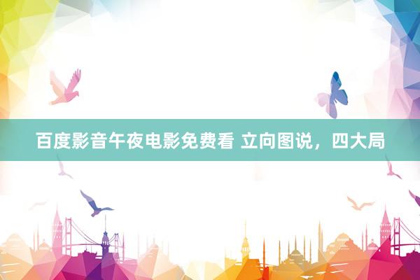 百度影音午夜电影免费看 立向图说，四大局