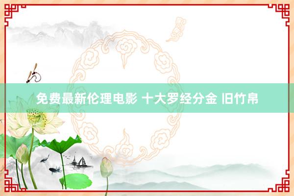 免费最新伦理电影 十大罗经分金 旧竹帛