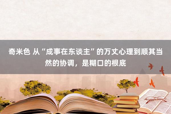 奇米色 从“成事在东谈主”的万丈心理到顺其当然的协调，是糊口的根底