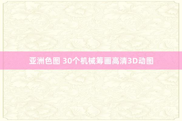 亚洲色图 30个机械筹画高清3D动图