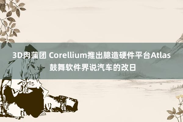 3D肉蒲团 Corellium推出臆造硬件平台Atlas 鼓舞软件界说汽车的改日